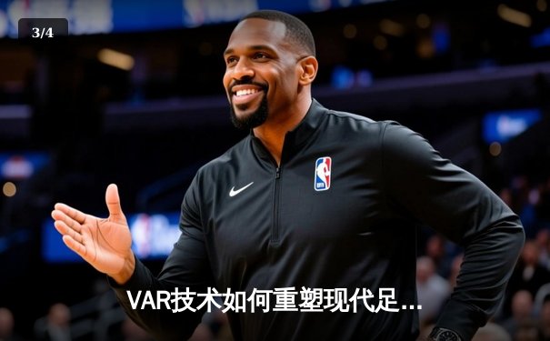 VAR技术如何重塑现代足球？争议与进步并存的时代变革 - 3