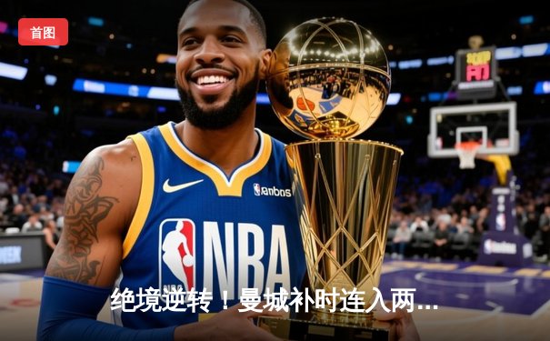 绝境逆转！曼城补时连入两球3-1力克皇马，哈兰德哑火但罗德里戈闪耀