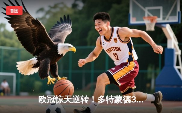 欧冠惊天逆转！多特蒙德3-2绝杀马竞，菲尔克鲁格制胜球点燃威斯特法伦