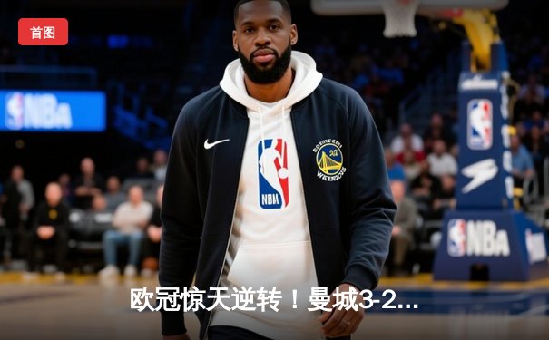 欧冠惊天逆转！曼城3-2补时绝杀拜仁 哈兰德双响主导伊蒂哈德奇迹夜