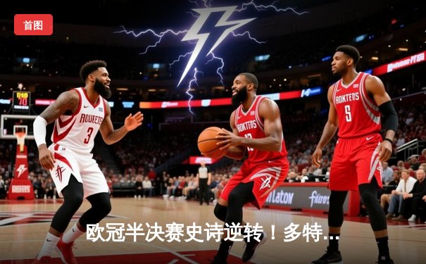 欧冠半决赛史诗逆转！多特蒙德4-3绝杀巴黎，哈兰德独造三球导演奇迹