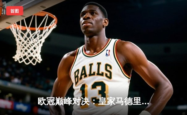 欧冠巅峰对决：皇家马德里逆袭曼城挺进决赛，本泽马点射定乾坤