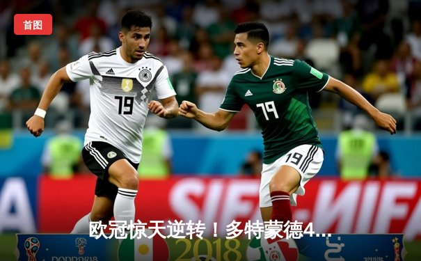 欧冠惊天逆转！多特蒙德4-2马竞总分5-4晋级四强，萨比策传射建功