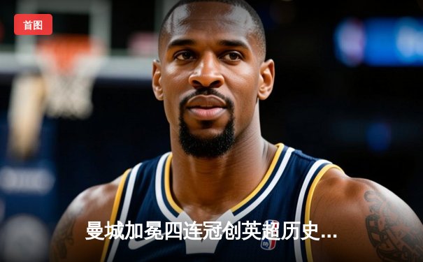 曼城加冕四连冠创英超历史，哈兰德双响奠定胜局