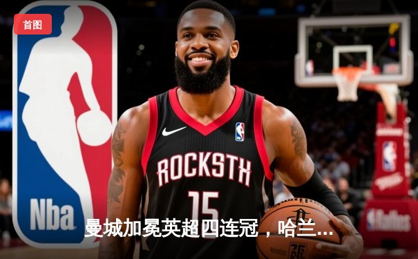 曼城加冕英超四连冠，哈兰德双响炮锁定历史性胜利