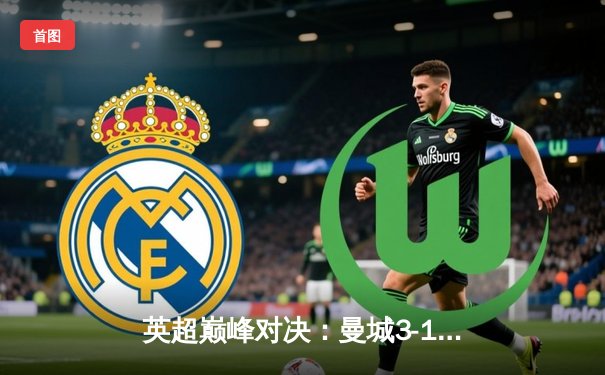 英超巅峰对决：曼城3-1逆转曼联，哈兰德双响锁定胜局