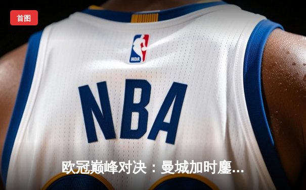 欧冠巅峰对决：曼城加时鏖战3-2力克皇马，哈兰德双响定乾坤