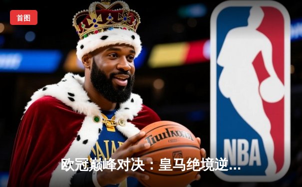 欧冠巅峰对决：皇马绝境逆转曼城，点球大战惊险晋级四强