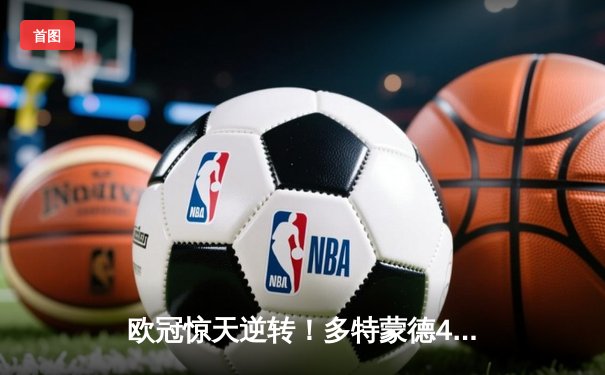 欧冠惊天逆转！多特蒙德4-2总比分淘汰马竞，萨比策传射建功创历史